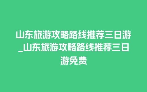 山东旅游攻略路线推荐三日游_山东旅游攻略路线推荐三日游免费