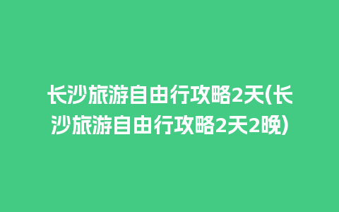 长沙旅游自由行攻略2天(长沙旅游自由行攻略2天2晚)