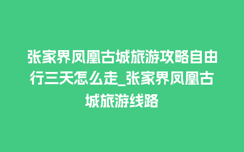 张家界凤凰古城旅游攻略自由行三天怎么走_张家界凤凰古城旅游线路