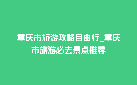 重庆市旅游攻略自由行_重庆市旅游必去景点推荐