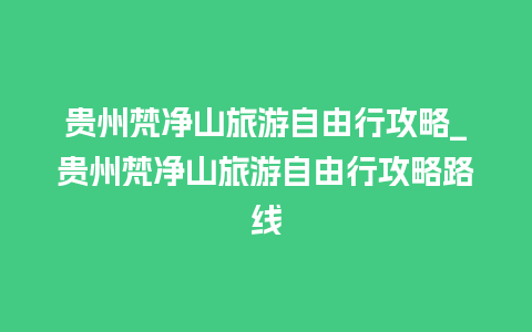 贵州梵净山旅游自由行攻略_贵州梵净山旅游自由行攻略路线