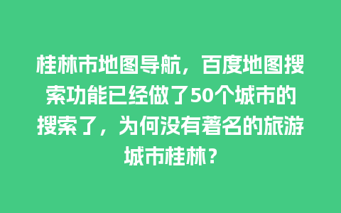 桂林市地图导航，百度地图搜索功能已经做了50个城市的搜索了，为何没有著名的旅游城市桂林？