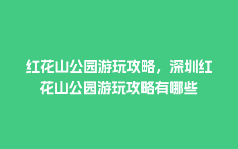 红花山公园游玩攻略，深圳红花山公园游玩攻略有哪些