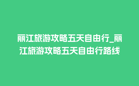 丽江旅游攻略五天自由行_丽江旅游攻略五天自由行路线