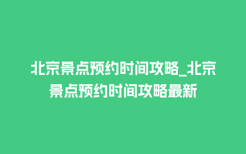 北京景点预约时间攻略_北京景点预约时间攻略最新