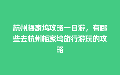 杭州梅家坞攻略一日游，有哪些去杭州梅家坞旅行游玩的攻略