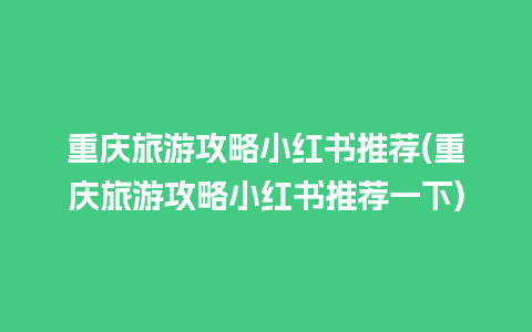 重庆旅游攻略小红书推荐(重庆旅游攻略小红书推荐一下)