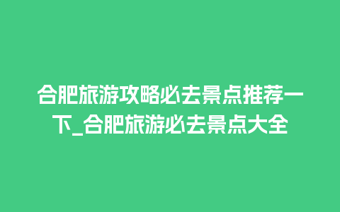 合肥旅游攻略必去景点推荐一下_合肥旅游必去景点大全