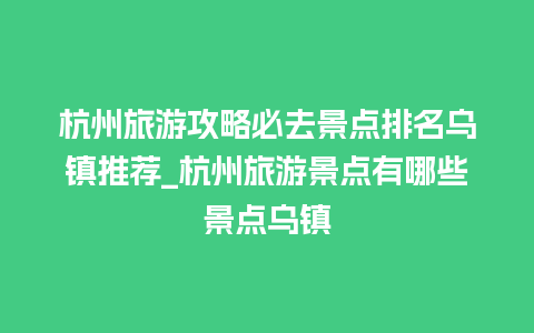 杭州旅游攻略必去景点排名乌镇推荐_杭州旅游景点有哪些景点乌镇