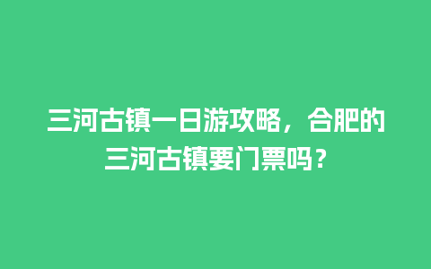 三河古镇一日游攻略，合肥的三河古镇要门票吗？