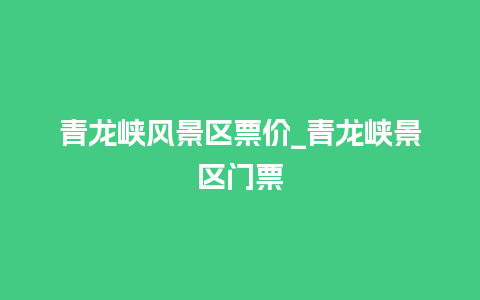 青龙峡风景区票价_青龙峡景区门票