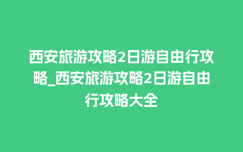 西安旅游攻略2日游自由行攻略_西安旅游攻略2日游自由行攻略大全