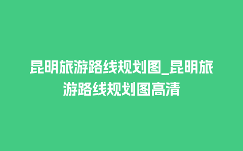 昆明旅游路线规划图_昆明旅游路线规划图高清