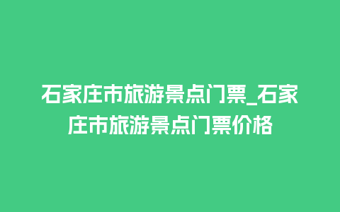 石家庄市旅游景点门票_石家庄市旅游景点门票价格