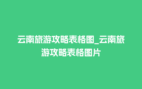 云南旅游攻略表格图_云南旅游攻略表格图片