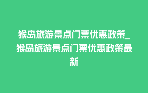 猴岛旅游景点门票优惠政策_猴岛旅游景点门票优惠政策最新