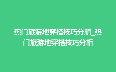 热门旅游地穿搭技巧分析_热门旅游地穿搭技巧分析