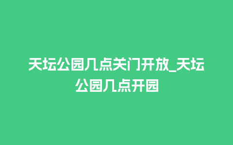 天坛公园几点关门开放_天坛公园几点开园