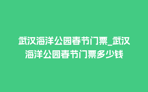 武汉海洋公园春节门票_武汉海洋公园春节门票多少钱