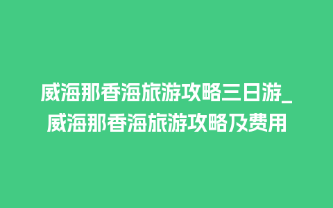 威海那香海旅游攻略三日游_威海那香海旅游攻略及费用