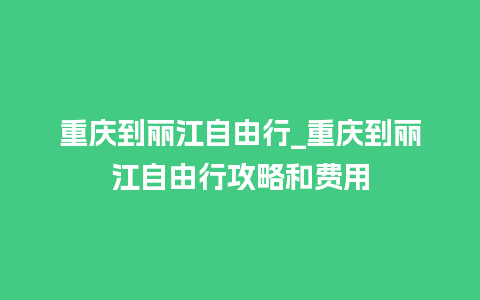 重庆到丽江自由行_重庆到丽江自由行攻略和费用