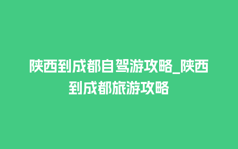 陕西到成都自驾游攻略_陕西到成都旅游攻略