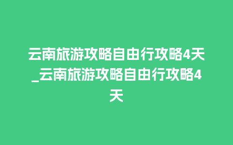 云南旅游攻略自由行攻略4天_云南旅游攻略自由行攻略4天