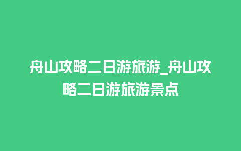 舟山攻略二日游旅游_舟山攻略二日游旅游景点