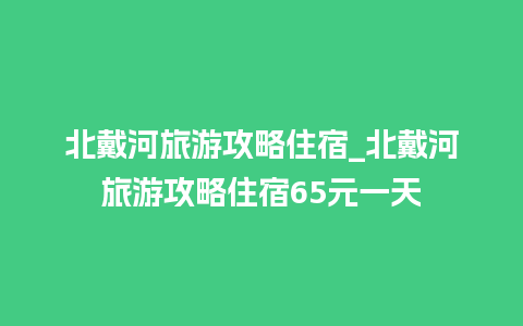 北戴河旅游攻略住宿_北戴河旅游攻略住宿65元一天