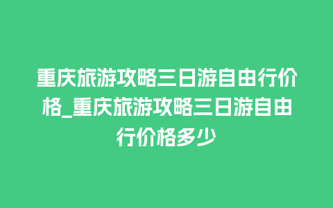 重庆旅游攻略三日游自由行价格_重庆旅游攻略三日游自由行价格多少