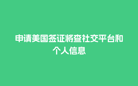 申请美国签证将查社交平台和个人信息