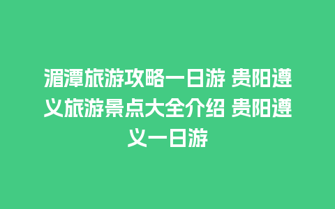 湄潭旅游攻略一日游 贵阳遵义旅游景点大全介绍 贵阳遵义一日游