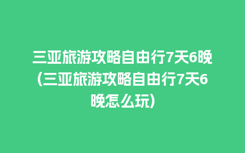 三亚旅游攻略自由行7天6晚(三亚旅游攻略自由行7天6晚怎么玩)