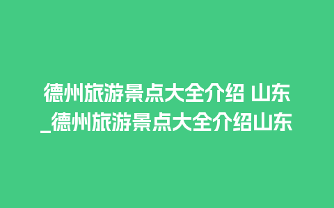 德州旅游景点大全介绍 山东_德州旅游景点大全介绍山东