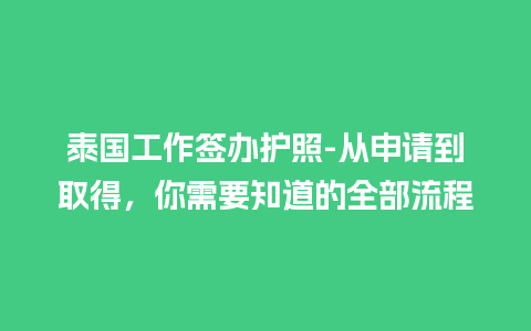 泰国工作签办护照-从申请到取得，你需要知道的全部流程