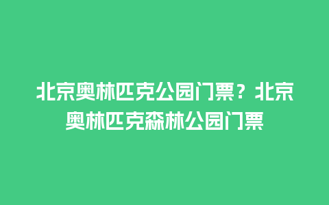 北京奥林匹克公园门票？北京奥林匹克森林公园门票