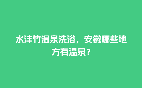 水沣竹温泉洗浴，安徽哪些地方有温泉？