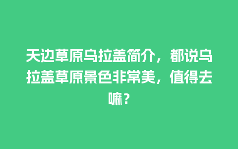 天边草原乌拉盖简介，都说乌拉盖草原景色非常美，值得去嘛？