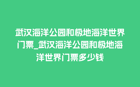 武汉海洋公园和极地海洋世界门票_武汉海洋公园和极地海洋世界门票多少钱