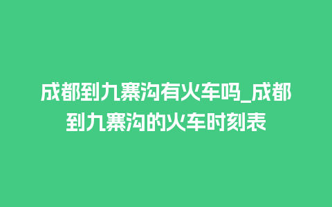 成都到九寨沟有火车吗_成都到九寨沟的火车时刻表