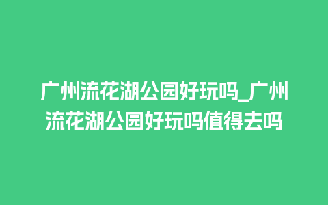 广州流花湖公园好玩吗_广州流花湖公园好玩吗值得去吗