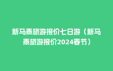 新马泰旅游报价七日游（新马泰旅游报价2024春节）