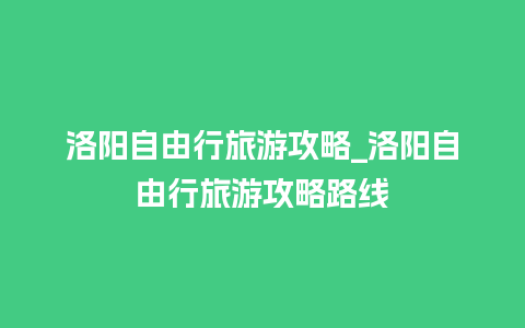 洛阳自由行旅游攻略_洛阳自由行旅游攻略路线