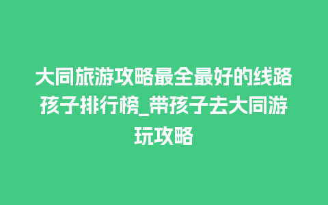 大同旅游攻略最全最好的线路孩子排行榜_带孩子去大同游玩攻略