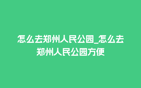 怎么去郑州人民公园_怎么去郑州人民公园方便