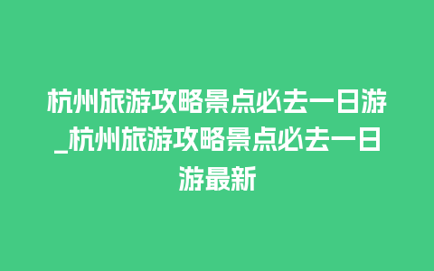 杭州旅游攻略景点必去一日游_杭州旅游攻略景点必去一日游最新