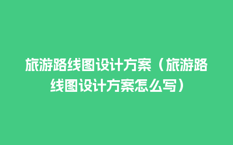 旅游路线图设计方案（旅游路线图设计方案怎么写）