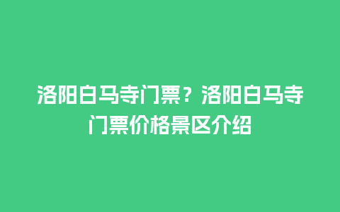 洛阳白马寺门票？洛阳白马寺门票价格景区介绍