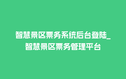 智慧景区票务系统后台登陆_智慧景区票务管理平台