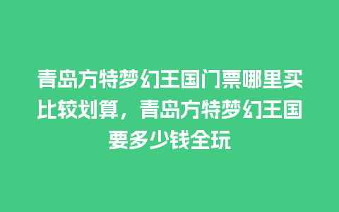 青岛方特梦幻王国门票哪里买比较划算，青岛方特梦幻王国要多少钱全玩